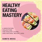 Healthy Eating Mastery : A Meditation Collection for Healthy Living and Natural Weight Loss cover image