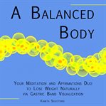 A balanced body : your meditation and affirmations duo to lose weight naturally via gastric band visualization cover image