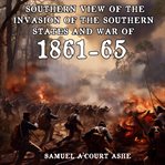 Southern view of the invasion of the southern states and War of 1861-65 cover image