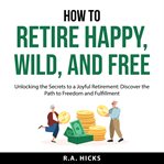 How to Retire Happy, Wild, and Free cover image