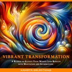 Vibrant Transformation : A Bundle to Elevate Your Weight Loss Results With Meditation and Affirmatio cover image