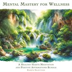 Mental mastery for wellness : a healthy habits meditation and positive affermations bundle cover image