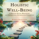 Holistic well-being : a healthy eating meditation and inspirational affirmations collection cover image