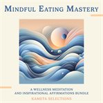 Mindful Eating Mastery : A Wellness Meditation and Inspirational Affirmations Bundle cover image