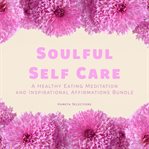 Soulful Self Care : A Healthy Eating Meditation and Inspirational Affirmations Bundle cover image