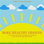 Make Healthy Choices : A Bundle to Lose Weight Naturally and Stop Sugar Cravings cover image