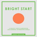 Bright Start : A Healthy Lifestyle Meditation and Morning Affirmations Bundle cover image