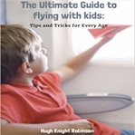 The Ultimate Guide to Flying With Kids : Tips and Tricks for Every Age cover image