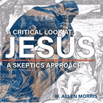 A critical look at Jesus : a skeptics approach cover image