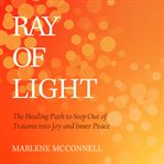 Ray of light : the healing path to step out of trauma into joy and inner peace cover image