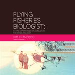 Flying fisheries biologist : flying experiences of an Alaskan fisheries biologist cover image