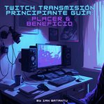 Twitch Transmisión Principiante Guía : Placer & Beneficio cover image