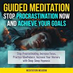 Guided Meditation : Stop Procrastination NOW & Achieve Your Goals cover image