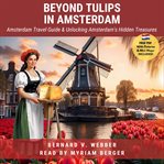 Beyond tulips in Amsterdam : Amsterdam travel guide & unlocking Amsterdam's hidden treasures cover image