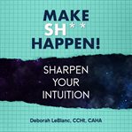 Make Sh*t Happen--Sharpen Your Intuition cover image