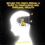 Beyond the Mind's Prison a Guide to Mindfulness and Personal Growth cover image
