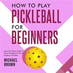 How to Play Pickleball for Beginners - Learn the History, Rules, & Secret Strategies to Win in Singl cover image