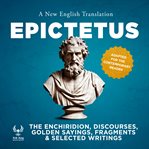 The Enchiridirion, Discourses, Golden Sayings, Fragments & Selected Writings : A New English Translation - Adapted for the Contemporary Reader cover image