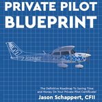 The private pilot blueprint : the definitive roadmap to saving time and money on your private pilot certificate cover image