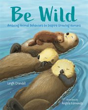 Be Wild : Amazing Animal Behaviors to Inspire Young Humans cover image