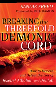 Breaking the threefold demonic cord how to discern and defeat the lies of Jezebel, Athaliah, and Delilah cover image