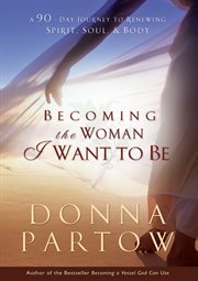 Becoming the Woman I Want to Be a 90-Day Journey to Renewing Spirit, Soul & Body cover image