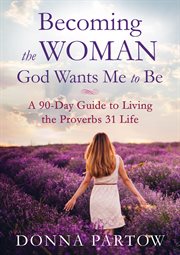 Becoming the woman God wants me to be a 90-day guide to living the Proverbs 31 life cover image