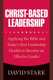 Christ-Based Leadership Applying the Bible and Today's Best Leadership Models to Become an Effective Leader cover image