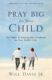 Pray Big for Your Child : the Power of Praying God's Promises for Your Child's Life cover image