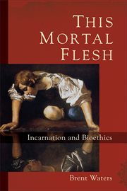 This Mortal Flesh : Incarnation and Bioethics cover image