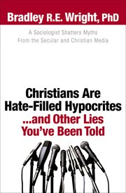 Christians are hate-filled hypocrites-- and other lies you've been told a sociologist shatters myths from the secular and christian media cover image