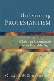 Unlearning Protestantism : Sustaining Christian Community in an Unstable Age cover image
