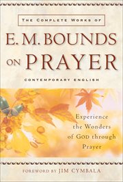 The complete works of E.M. Bounds on prayer experience the wonders of God through prayer cover image
