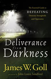 Deliverance from Darkness The Essential Guide to Defeating Demonic Strongholds and Oppression cover image