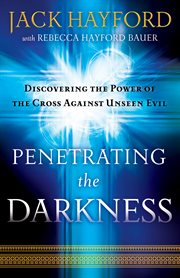 Penetrating the Darkness Discovering the Power of the Cross Against Unseen Evil cover image