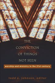 Conviction of Things Not Seen, The : Worship and Ministry in the 21st Century cover image