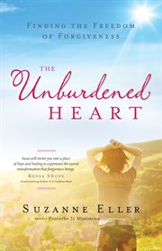 The unburdened heart finding the freedom of forgiveness cover image