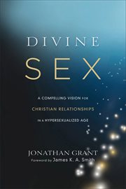 Divine sex : a compelling vision for Christian relationships in a hypersexualized age cover image