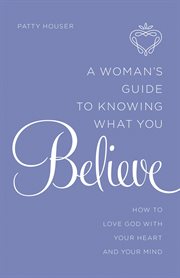 A woman's guide to knowing what you believe : how to love God with your heart and mind cover image