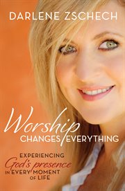 Worship changes everything : experiencing God's presence in every moment of life cover image