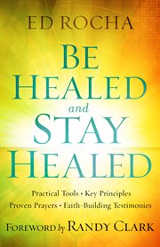 Be Healed And Stay Healed : Practical Tools, Key Principles, Proven Prayers, Faith-Building Testimonies cover image