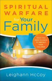 Spiritual warfare for your family : what you need to know to protect your children cover image