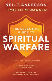 The essential guide to spiritual warfare : learn to use spiritual weapons ; keep your mind and heart strong in christ ; recognize satan's lies and defend your loved ones cover image