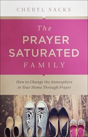 The prayer-saturated family : how to change the atmosphere in your home through prayer cover image