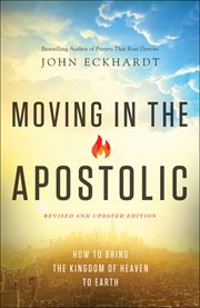 Moving in the apostolic : how to bring the kingdom of heaven to earth cover image