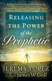 Releasing the power of the prophetic a practical guide to developing a listening ear and discerning spirit cover image