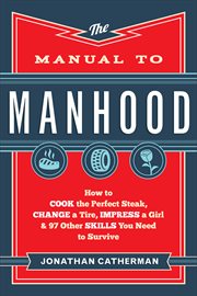 The manual to manhood how to cook the perfect steak, change a tire, impress a girl & 97 other skills you need to survive cover image