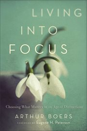 Living into focus : choosing what matters in an age of distractions cover image