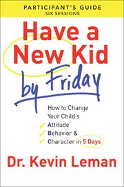 Have a new kid by Friday participant's guide how to change your child's attitude, behavior & character in 5 days (a six-session study) cover image