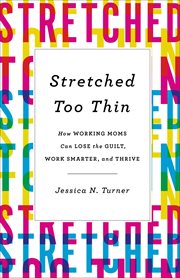 Stretched Too Thin : How Working Moms Can Lose the Guilt, Work Smarter, and Thrive cover image